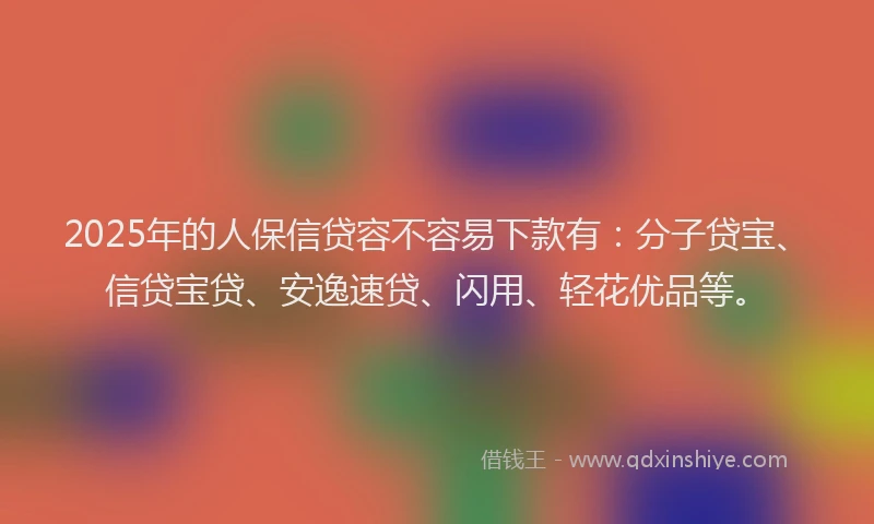 2025年的人保信贷容不容易下款有：分子贷宝、信贷宝贷、安逸速贷、闪用、轻花优品等。