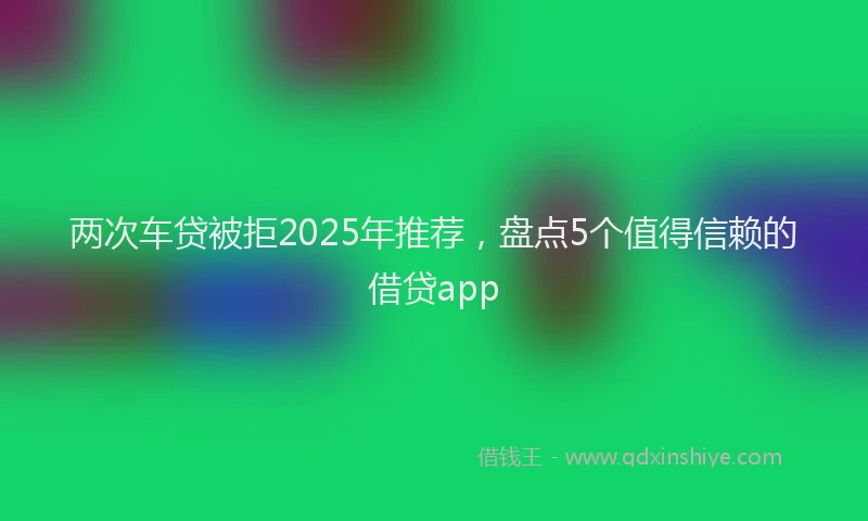 两次车贷被拒2025年推荐，盘点5个值得信赖的借贷app