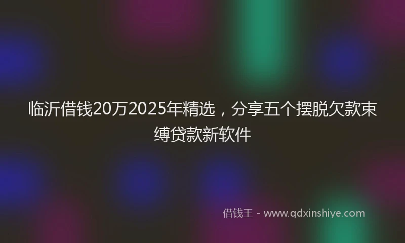 临沂借钱20万2025年精选，分享五个摆脱欠款束缚贷款新软件