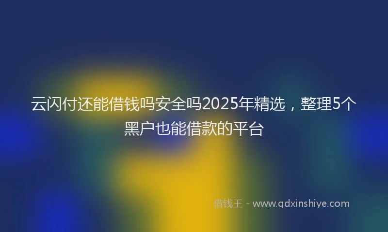 云闪付还能借钱吗安全吗2025年精选，整理5个黑户也能借款的平台