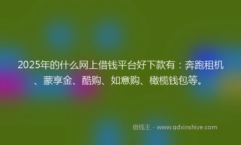 2025年的什么网上借钱平台好下款有：奔跑租机、蒙享金、酷购、如意购、橄榄钱包等。