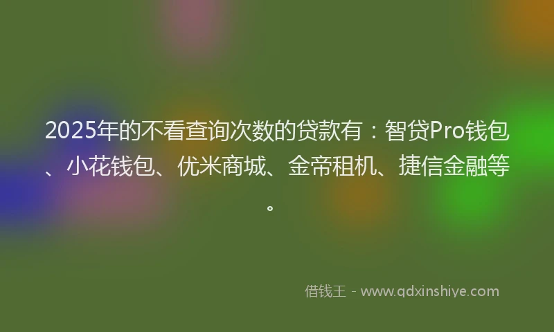 2025年的不看查询次数的贷款有：智贷Pro钱包、小花钱包、优米商城、金帝租机、捷信金融等。