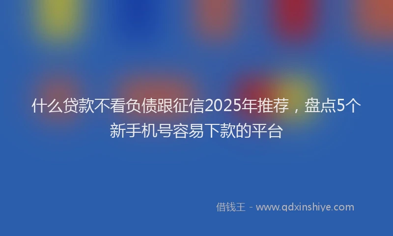 什么贷款不看负债跟征信2025年推荐，盘点5个新手机号容易下款的平台