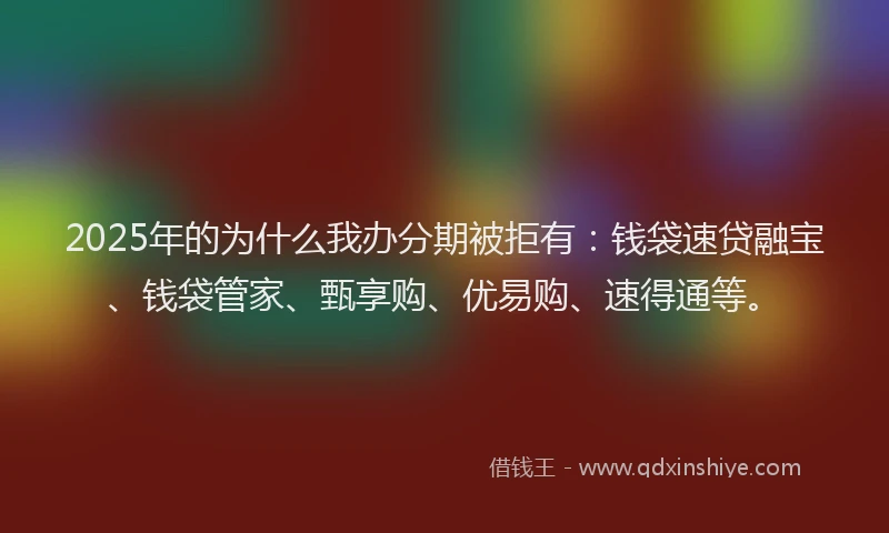 2025年的为什么我办分期被拒有：钱袋速贷融宝、钱袋管家、甄享购、优易购、速得通等。