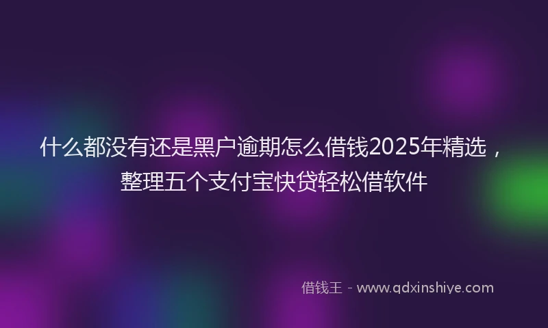 什么都没有还是黑户逾期怎么借钱2025年精选，整理五个支付宝快贷轻松借软件