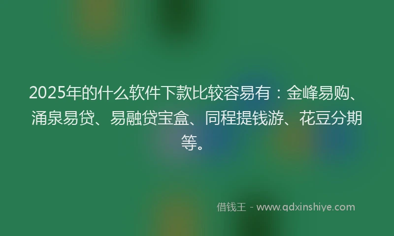 2025年的什么软件下款比较容易有：金峰易购、涌泉易贷、易融贷宝盒、同程提钱游、花豆分期等。