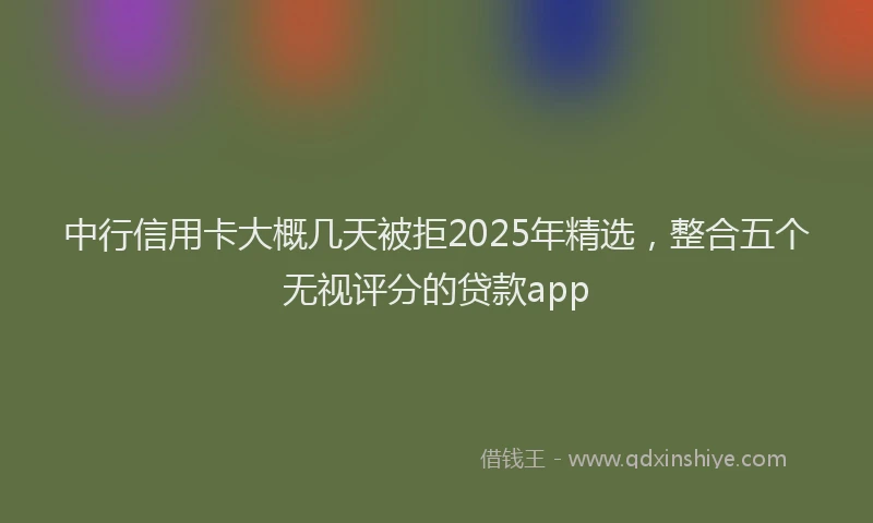 中行信用卡大概几天被拒2025年精选，整合五个无视评分的贷款app