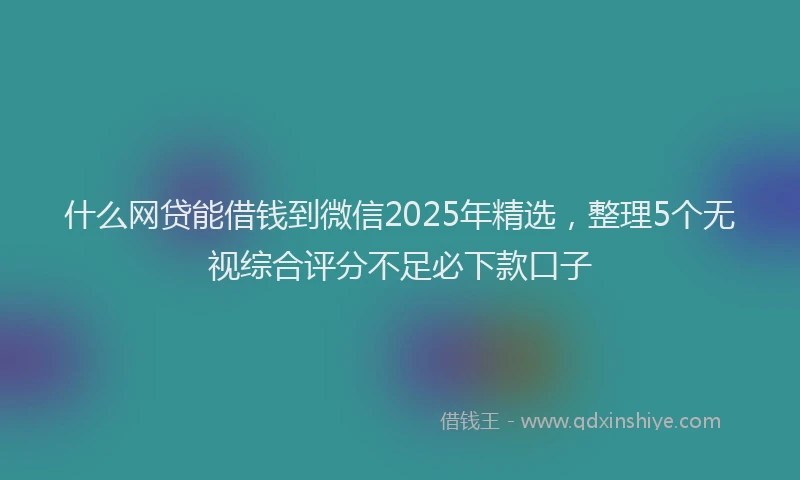 什么网贷能借钱到微信2025年精选，整理5个无视综合评分不足必下款口子