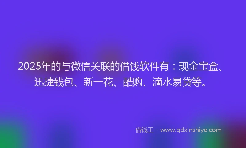 2025年的与微信关联的借钱软件有：现金宝盒、迅捷钱包、新一花、酷购、滴水易贷等。