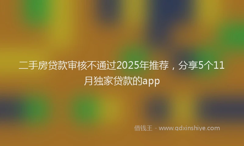二手房贷款审核不通过2025年推荐，分享5个11月独家贷款的app