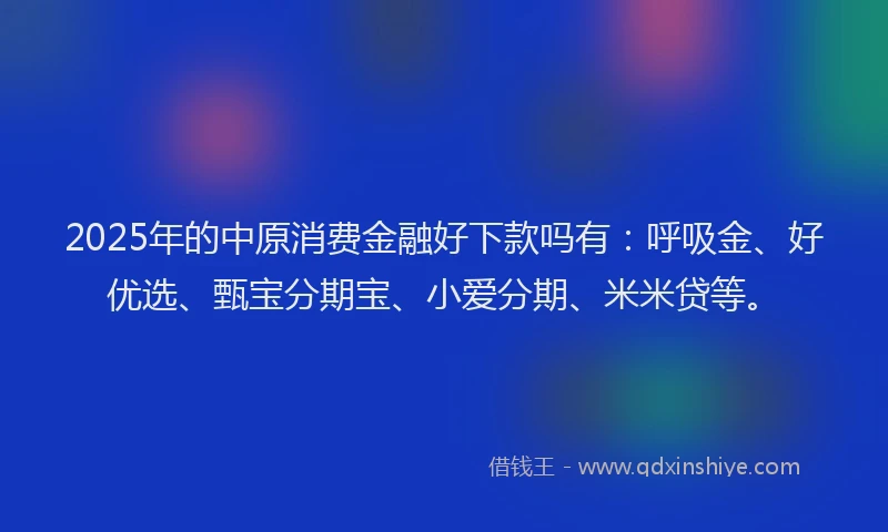 2025年的中原消费金融好下款吗有：呼吸金、好优选、甄宝分期宝、小爱分期、米米贷等。