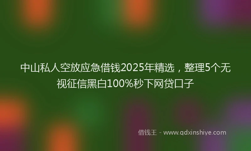 中山私人空放应急借钱2025年精选，整理5个无视征信黑白100%秒下网贷口子