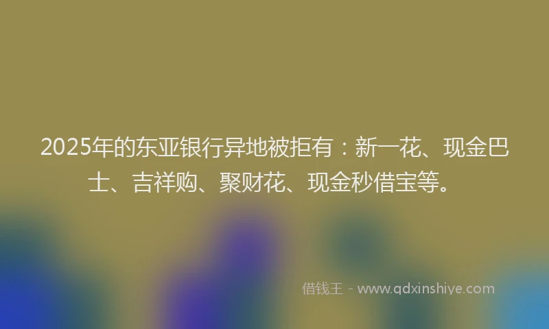 2025年的东亚银行异地被拒有：新一花、现金巴士、吉祥购、聚财花、现金秒借宝等。