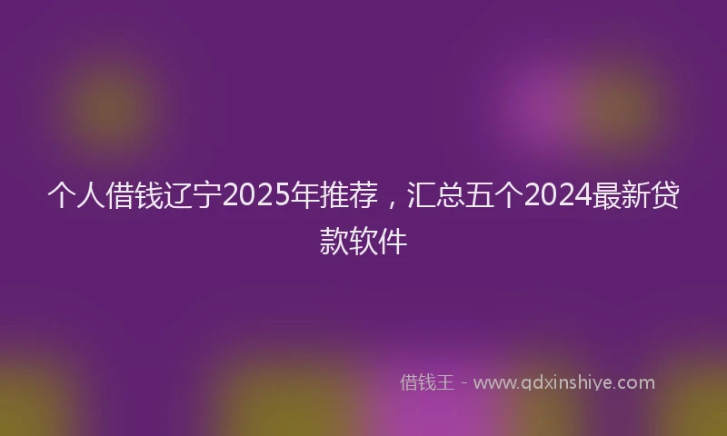 个人借钱辽宁2025年推荐，汇总五个2024最新贷款软件