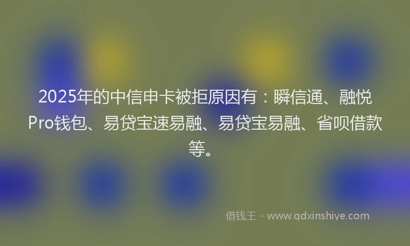 2025年的中信申卡被拒原因有：瞬信通、融悦Pro钱包、易贷宝速易融、易贷宝易融、省呗借款等。