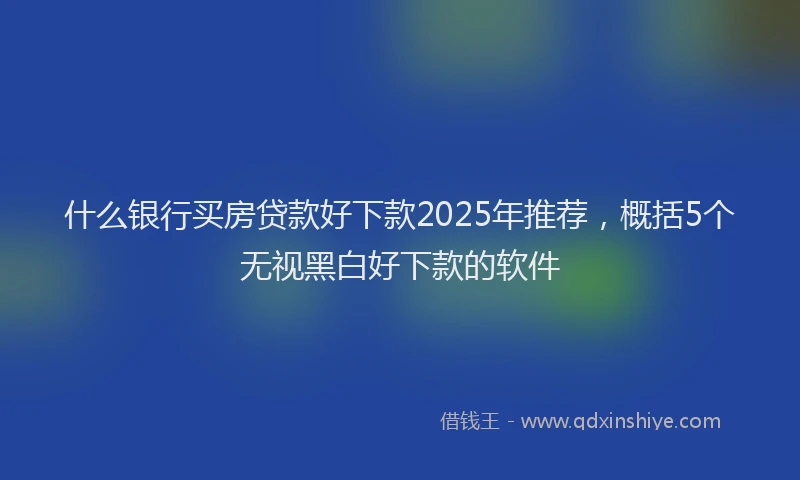 什么银行买房贷款好下款2025年推荐，概括5个无视黑白好下款的软件