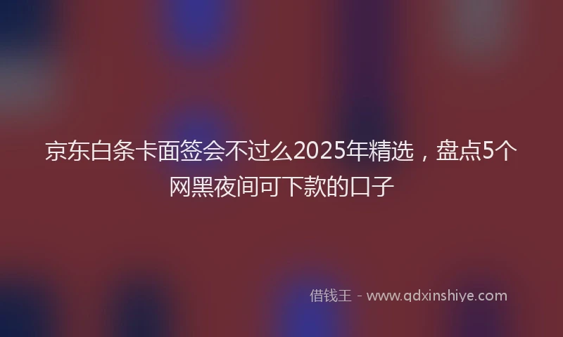 京东白条卡面签会不过么2025年精选，盘点5个网黑夜间可下款的口子