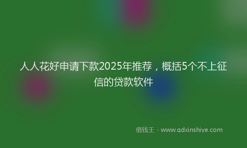 人人花好申请下款2025年推荐，概括5个不上征信的贷款软件