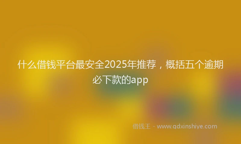 什么借钱平台最安全2025年推荐，概括五个逾期必下款的app
