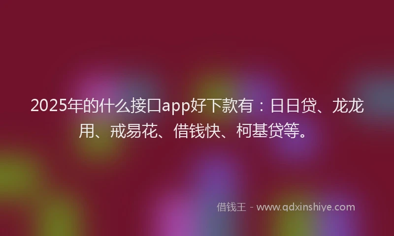 2025年的什么接口app好下款有：日日贷、龙龙用、戒易花、借钱快、柯基贷等。