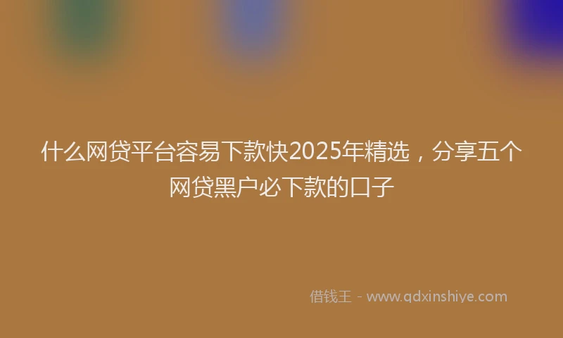 什么网贷平台容易下款快2025年精选，分享五个网贷黑户必下款的口子