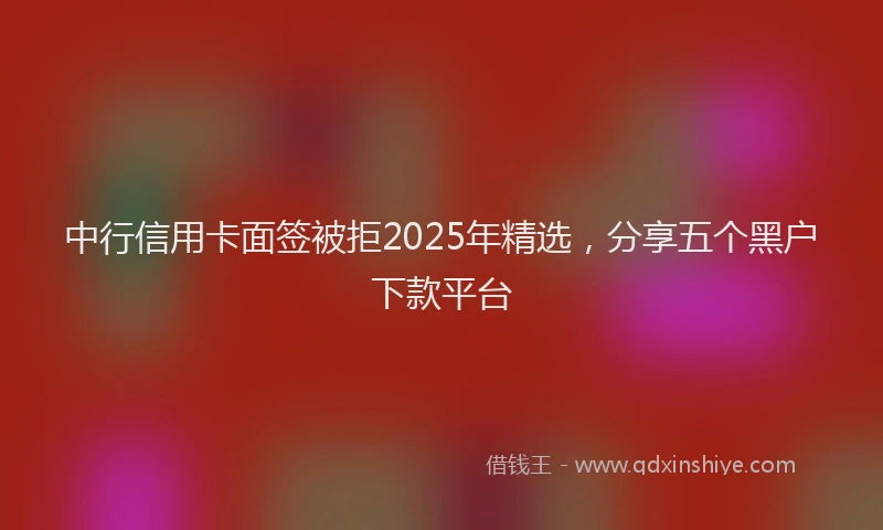 中行信用卡面签被拒2025年精选，分享五个黑户下款平台