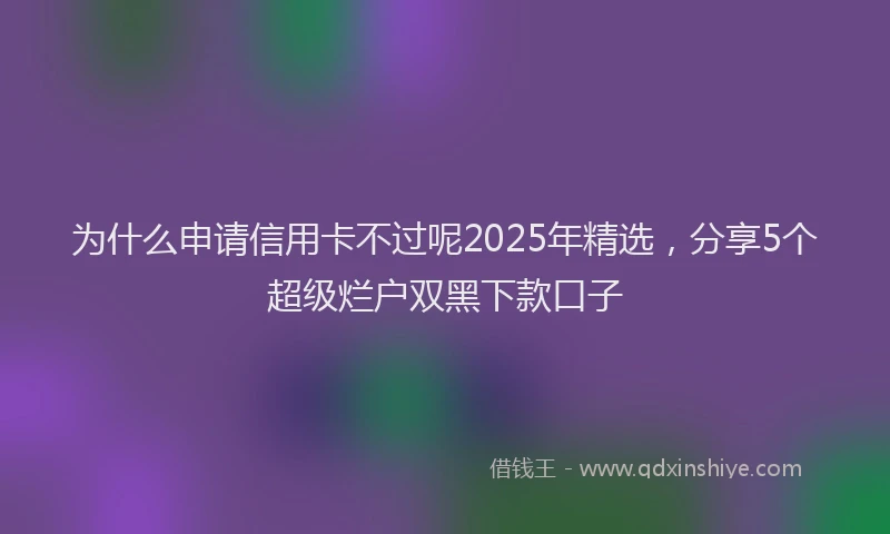 为什么申请信用卡不过呢2025年精选，分享5个超级烂户双黑下款口子