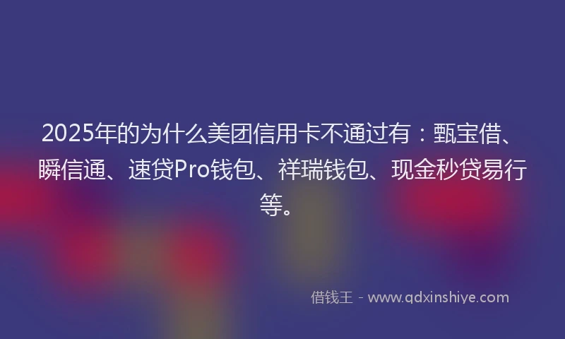 2025年的为什么美团信用卡不通过有：甄宝借、瞬信通、速贷Pro钱包、祥瑞钱包、现金秒贷易行等。