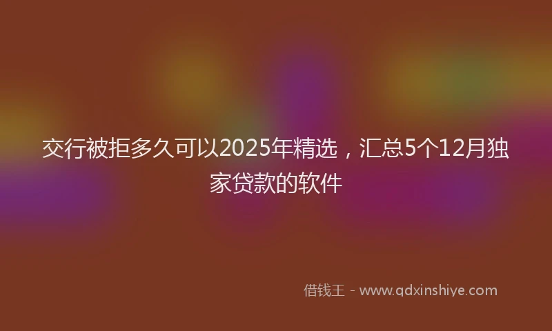 交行被拒多久可以2025年精选，汇总5个12月独家贷款的软件