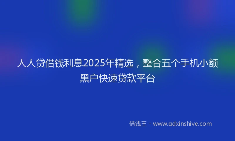 人人贷借钱利息2025年精选，整合五个手机小额黑户快速贷款平台