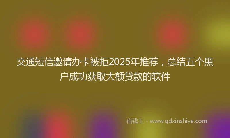 交通短信邀请办卡被拒2025年推荐，总结五个黑户成功获取大额贷款的软件