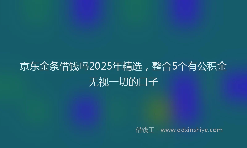 京东金条借钱吗2025年精选，整合5个有公积金无视一切的口子