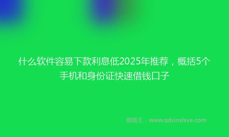 什么软件容易下款利息低2025年推荐，概括5个手机和身份证快速借钱口子