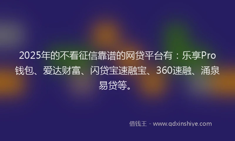 2025年的不看征信靠谱的网贷平台有：乐享Pro钱包、爱达财富、闪贷宝速融宝、360速融、涌泉易贷等。