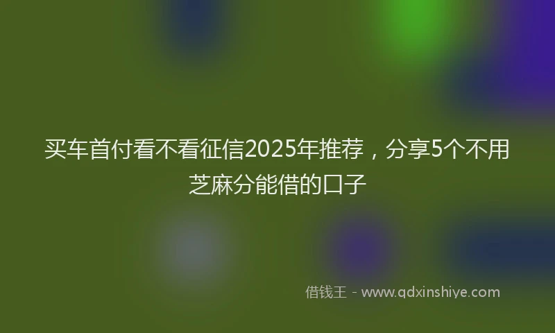 买车首付看不看征信2025年推荐，分享5个不用芝麻分能借的口子