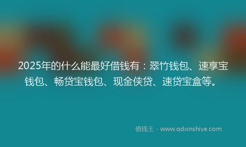 2025年的什么能最好借钱有：翠竹钱包、速享宝钱包、畅贷宝钱包、现金侠贷、速贷宝盒等。