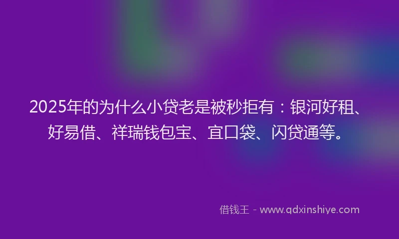 2025年的为什么小贷老是被秒拒有：银河好租、好易借、祥瑞钱包宝、宜口袋、闪贷通等。