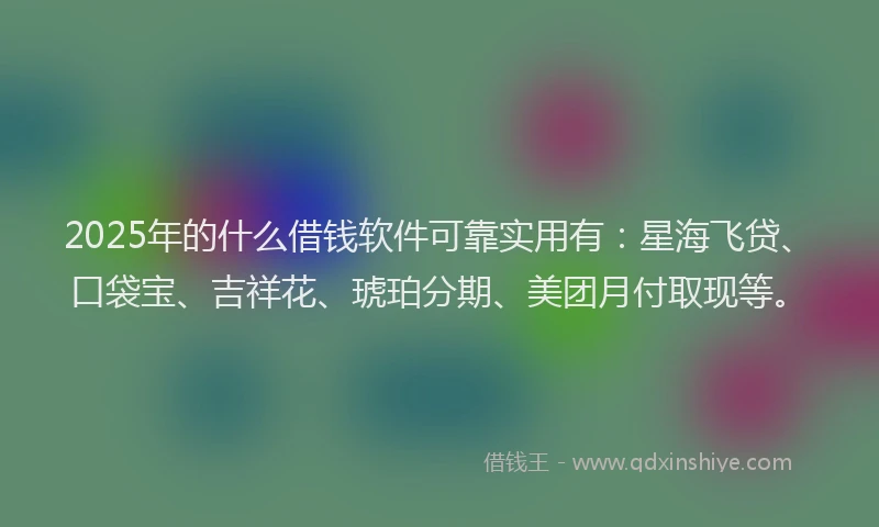2025年的什么借钱软件可靠实用有：星海飞贷、口袋宝、吉祥花、琥珀分期、美团月付取现等。