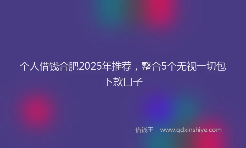 个人借钱合肥2025年推荐，整合5个无视一切包下款口子