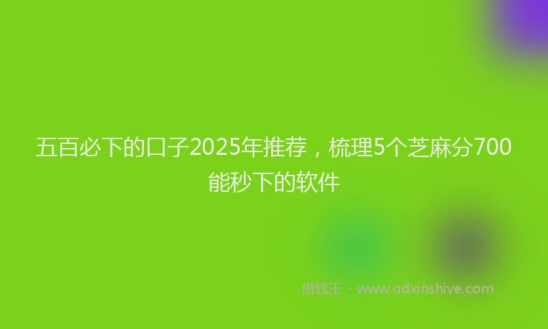 五百必下的口子2025年推荐，梳理5个芝麻分700能秒下的软件