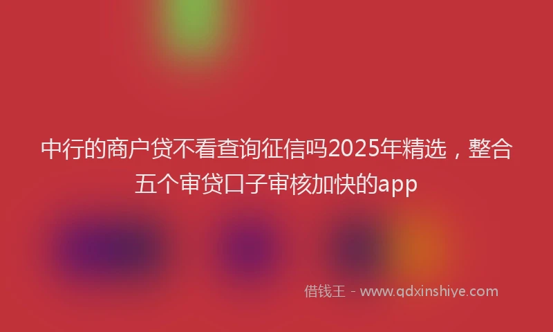 中行的商户贷不看查询征信吗2025年精选，整合五个审贷口子审核加快的app