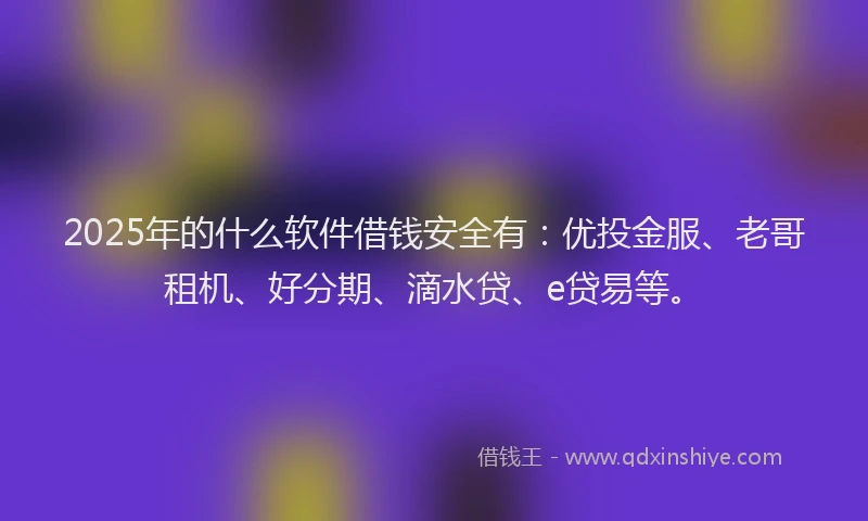 2025年的什么软件借钱安全有：优投金服、老哥租机、好分期、滴水贷、e贷易等。