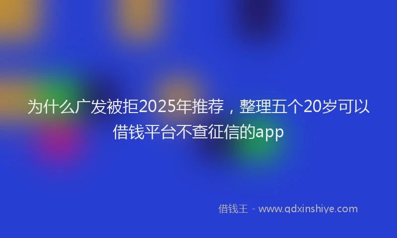 为什么广发被拒2025年推荐，整理五个20岁可以借钱平台不查征信的app