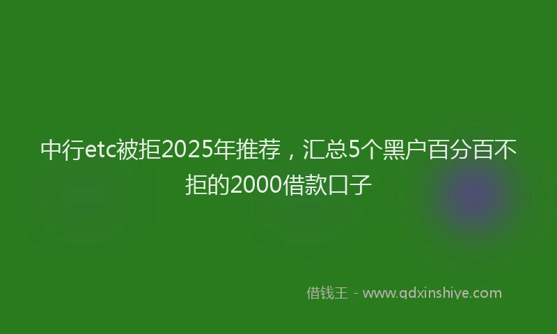中行etc被拒2025年推荐，汇总5个黑户百分百不拒的2000借款口子