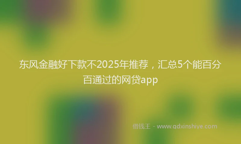 东风金融好下款不2025年推荐，汇总5个能百分百通过的网贷app