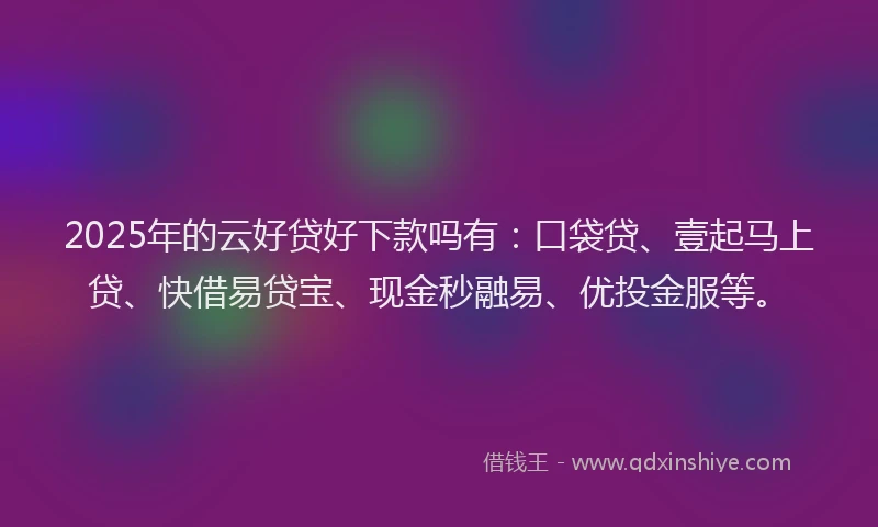 2025年的云好贷好下款吗有：口袋贷、壹起马上贷、快借易贷宝、现金秒融易、优投金服等。