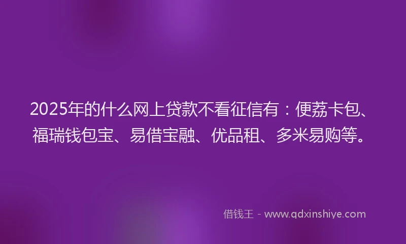 2025年的什么网上贷款不看征信有：便荔卡包、福瑞钱包宝、易借宝融、优品租、多米易购等。