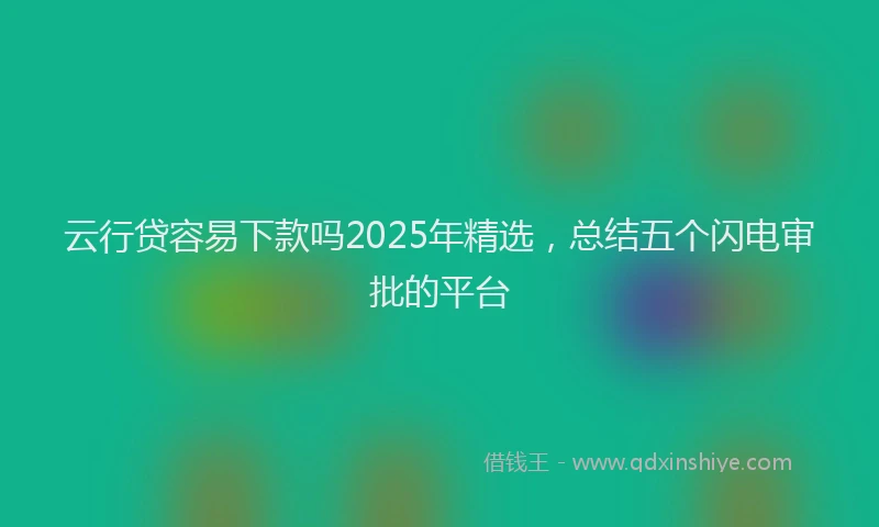 云行贷容易下款吗2025年精选，总结五个闪电审批的平台