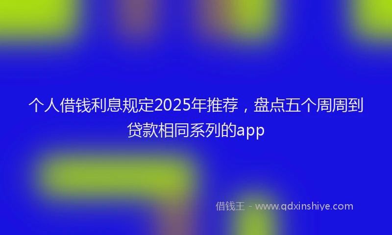 个人借钱利息规定2025年推荐，盘点五个周周到贷款相同系列的app