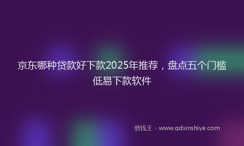 京东哪种贷款好下款2025年推荐，盘点五个门槛低易下款软件